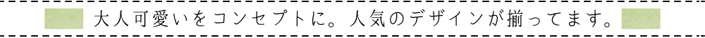 大人可愛いをコンセプトに。人気のデザインが揃ってます。