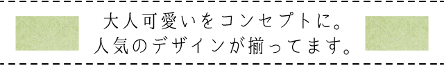 大人可愛いをコンセプトに。人気のデザインが揃ってます。
