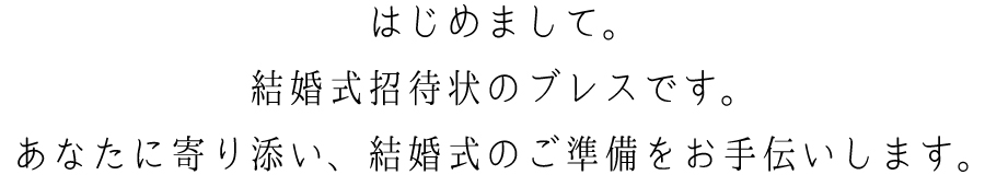 はじめまして。結婚式招待状のブレスです。あなたに寄り添い、結婚式のご準備をお手伝いします。