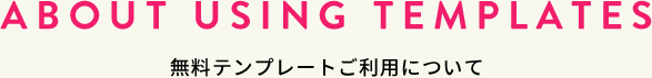 ABOUT USING TEMPLATES 無料テンプレートご利用について