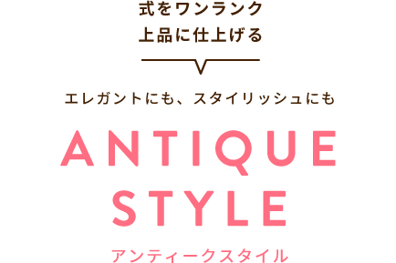 式をワンランク上品に仕上げる エレガントにも、スタイリッシュにも ANTIQUESTYLE アンティークスタイル