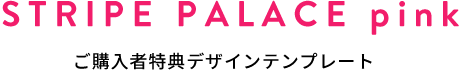 STRIPE PALACE pink ご購入者特典デザインテンプレート
