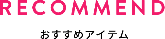 RECOMMEND おすすめアイテム